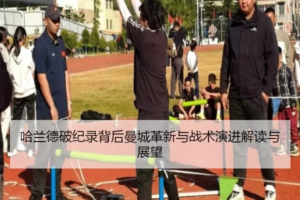 哈兰德破纪录背后曼城革新与战术演进解读与展望