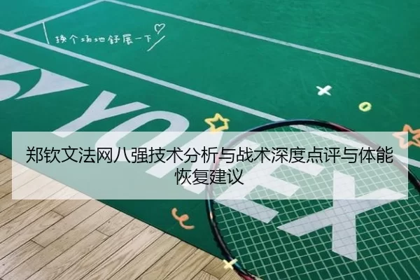 郑钦文法网八强技术分析与战术深度点评与体能恢复建议