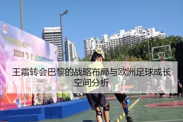 王霜转会巴黎的战略布局与欧洲足球成长空间分析