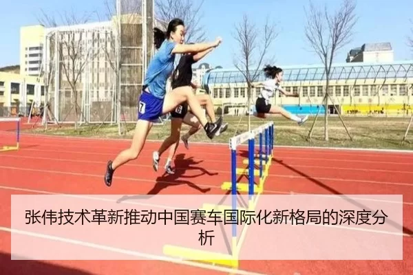 张伟技术革新推动中国赛车国际化新格局的深度分析